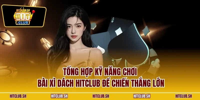 Tổng hợp kỹ năng chơi bài xì dách HITCLUB để chiến thắng lớn