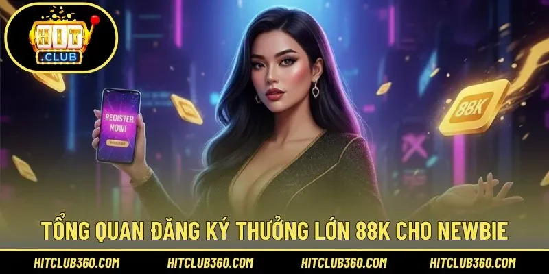 Tìm hiểu tổng quan đăng ký thưởng lớn 88k cho newbie